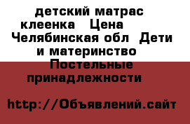 детский матрас  клеенка › Цена ­ 200 - Челябинская обл. Дети и материнство » Постельные принадлежности   